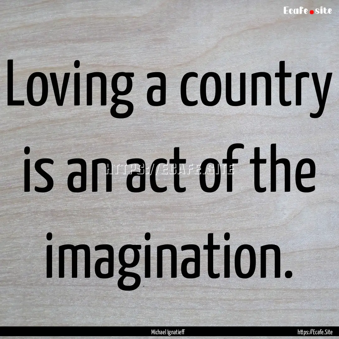 Loving a country is an act of the imagination..... : Quote by Michael Ignatieff