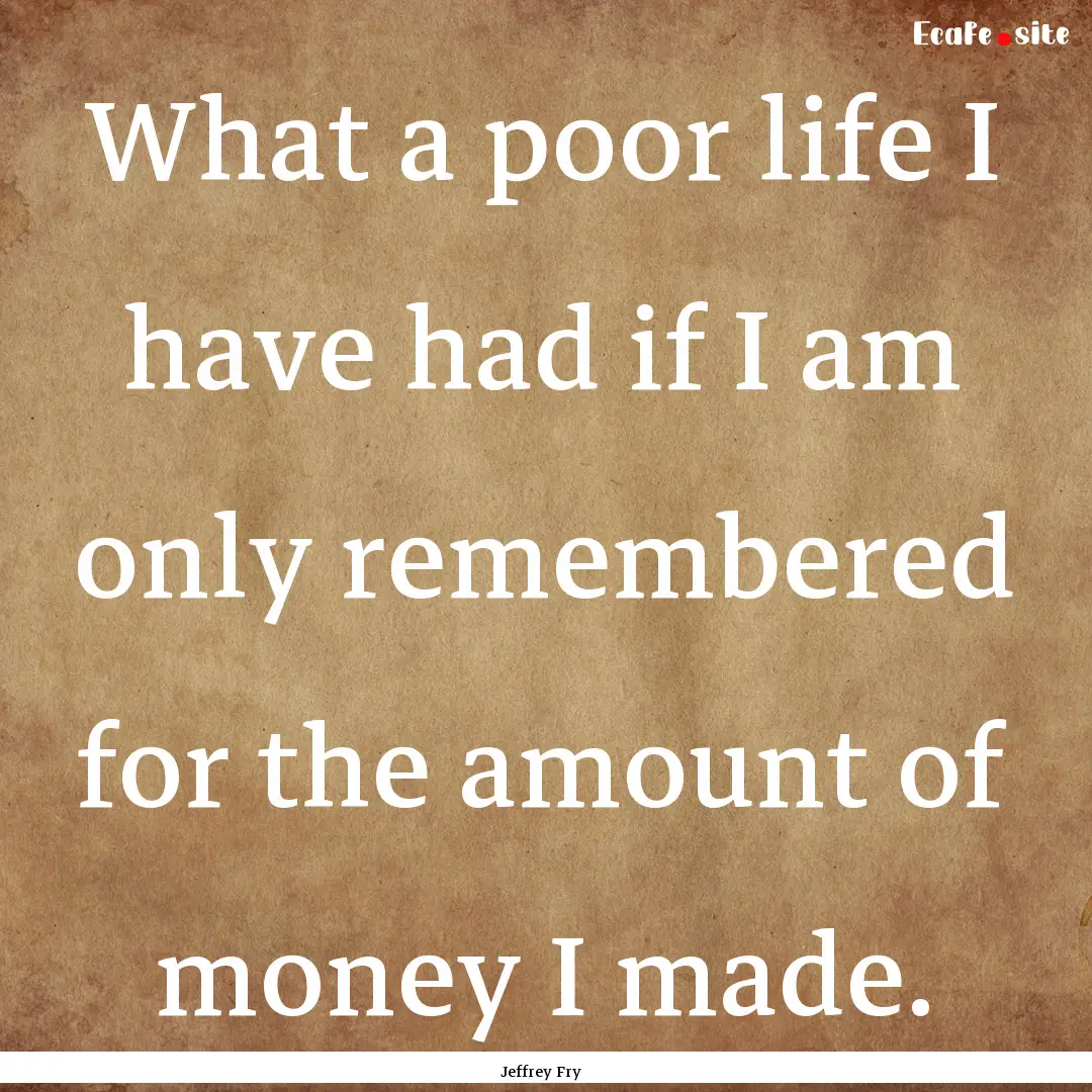 What a poor life I have had if I am only.... : Quote by Jeffrey Fry