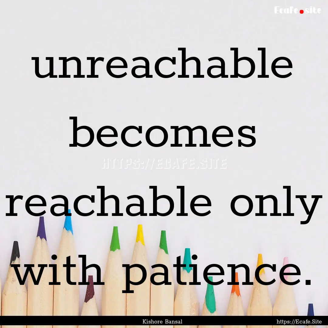 unreachable becomes reachable only with patience..... : Quote by Kishore Bansal