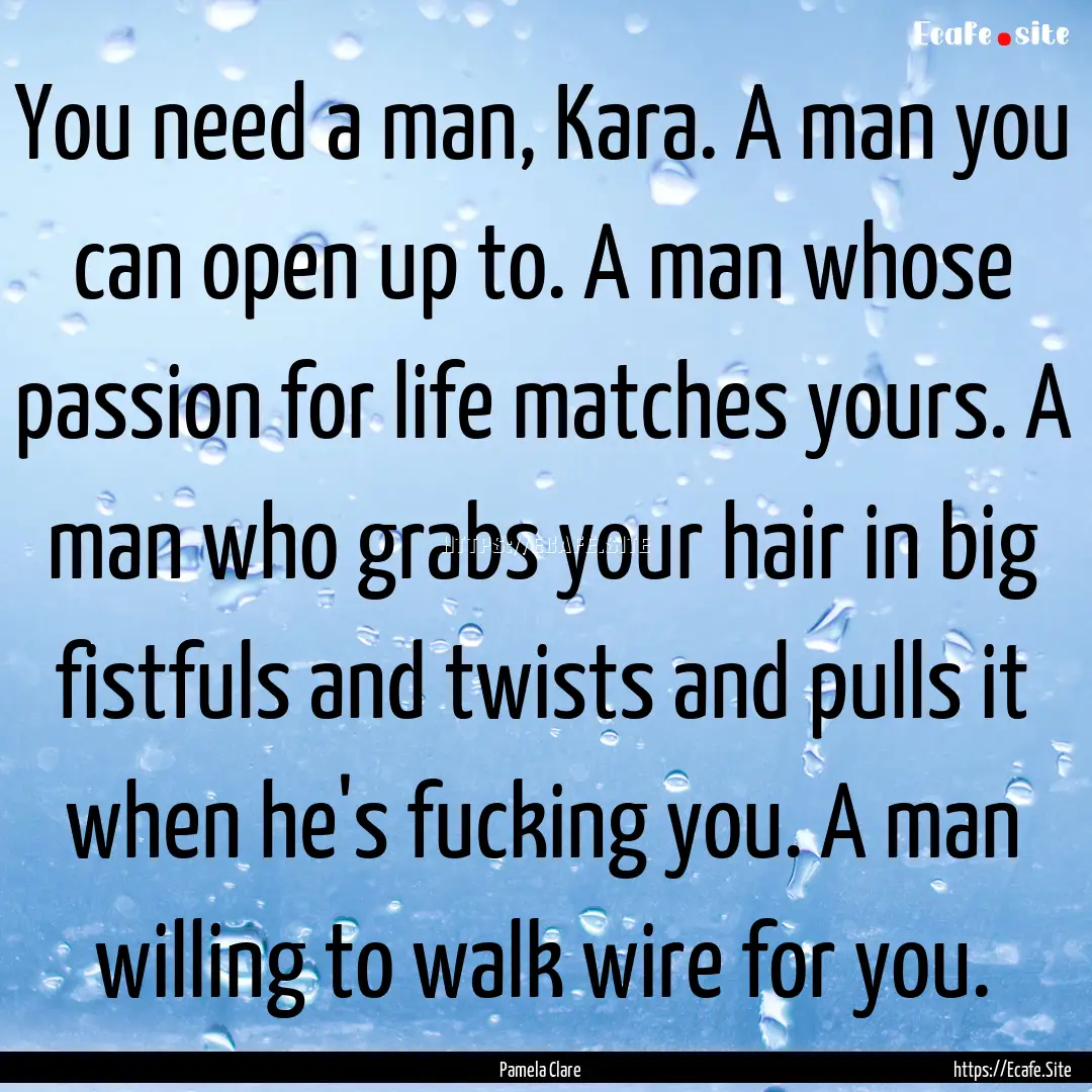 You need a man, Kara. A man you can open.... : Quote by Pamela Clare