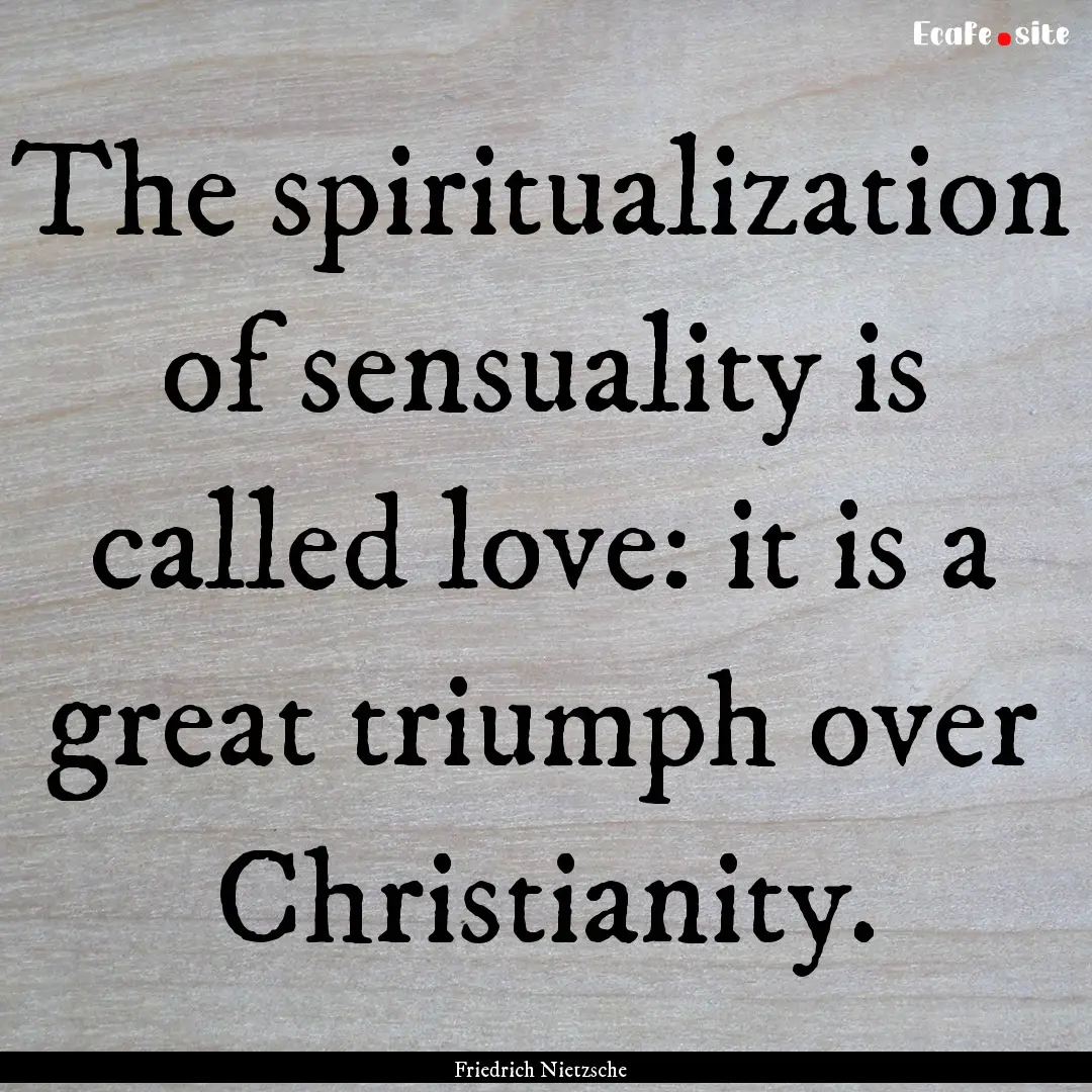 The spiritualization of sensuality is called.... : Quote by Friedrich Nietzsche