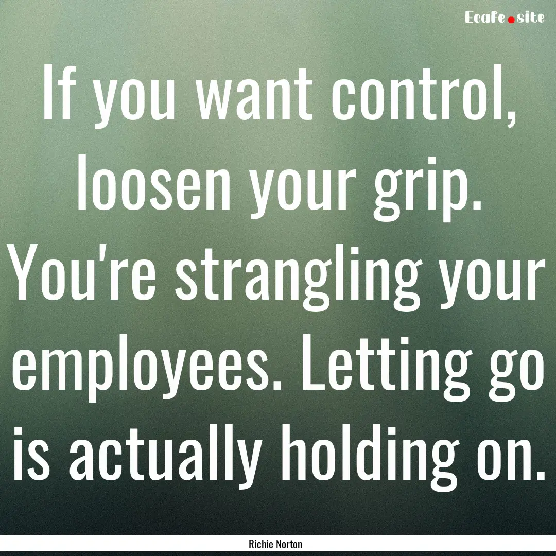 If you want control, loosen your grip. You're.... : Quote by Richie Norton