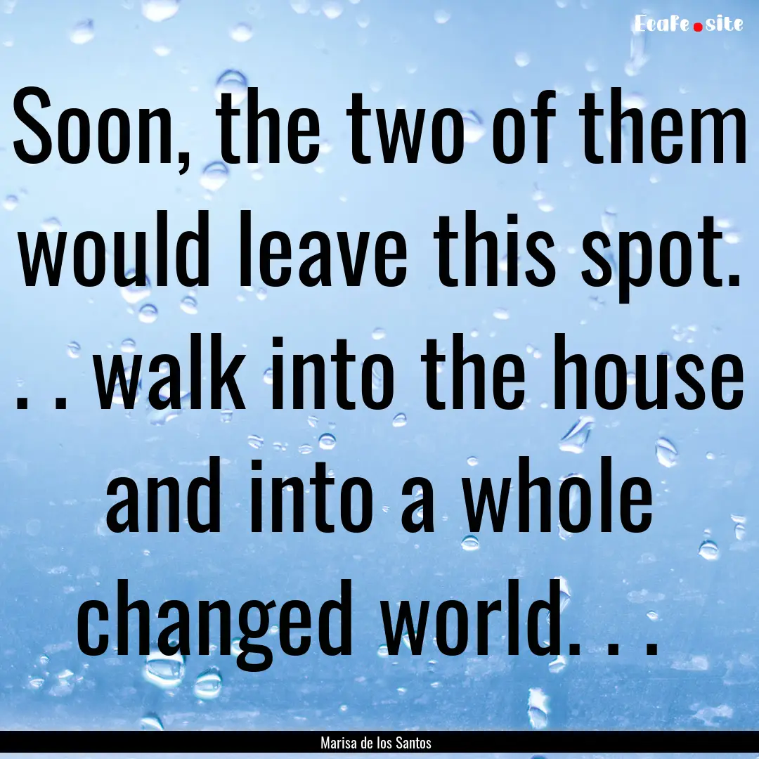 Soon, the two of them would leave this spot..... : Quote by Marisa de los Santos