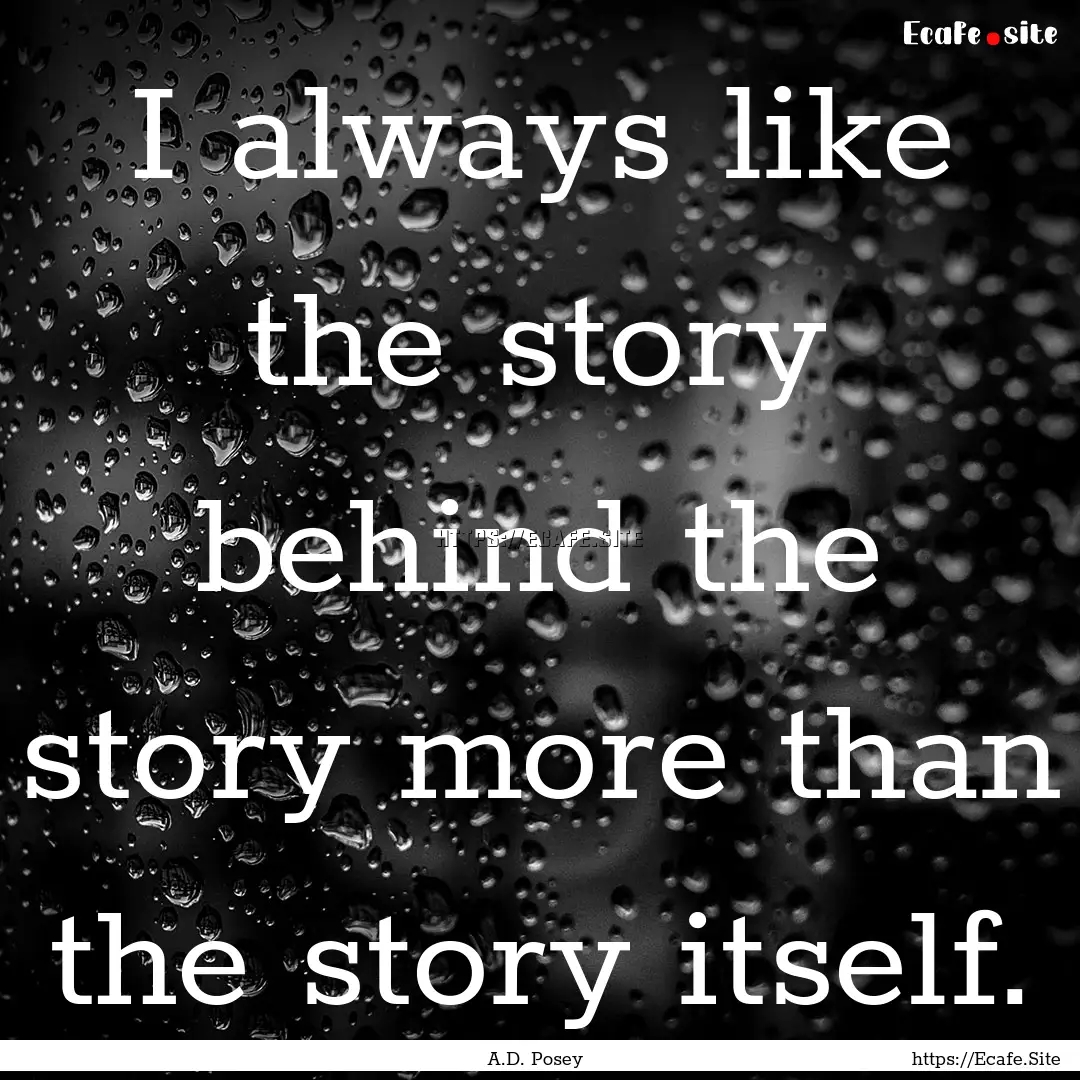 I always like the story behind the story.... : Quote by A.D. Posey