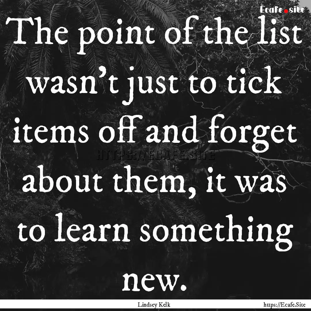 The point of the list wasn't just to tick.... : Quote by Lindsey Kelk