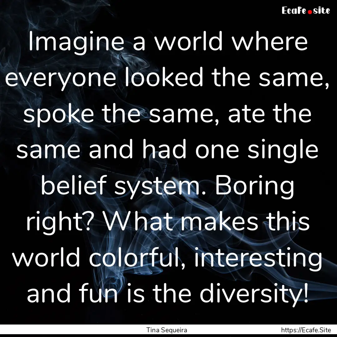 Imagine a world where everyone looked the.... : Quote by Tina Sequeira