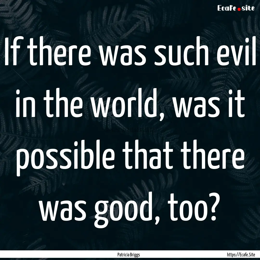 If there was such evil in the world, was.... : Quote by Patricia Briggs