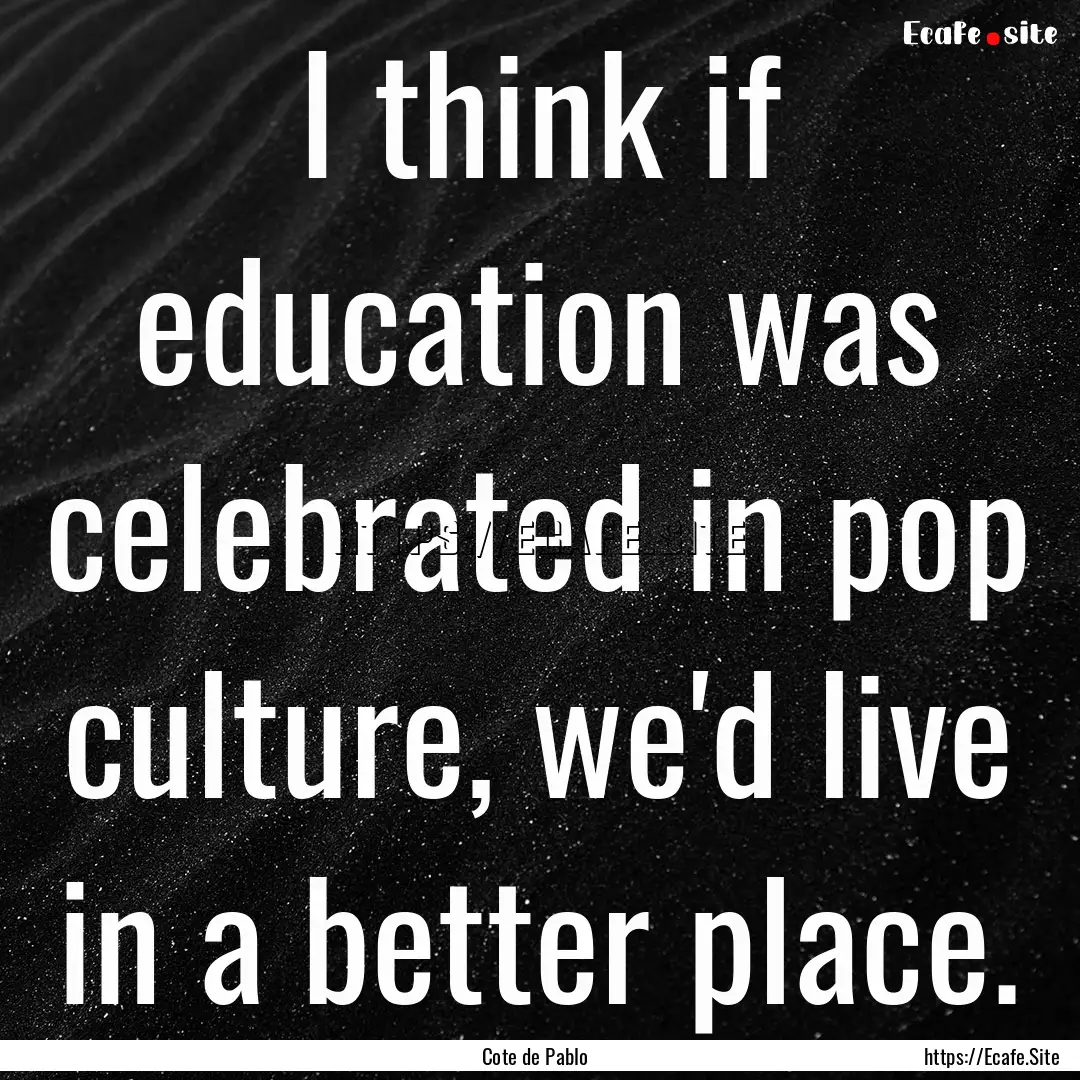 I think if education was celebrated in pop.... : Quote by Cote de Pablo