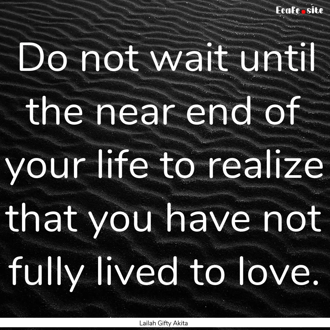 Do not wait until the near end of your life.... : Quote by Lailah Gifty Akita