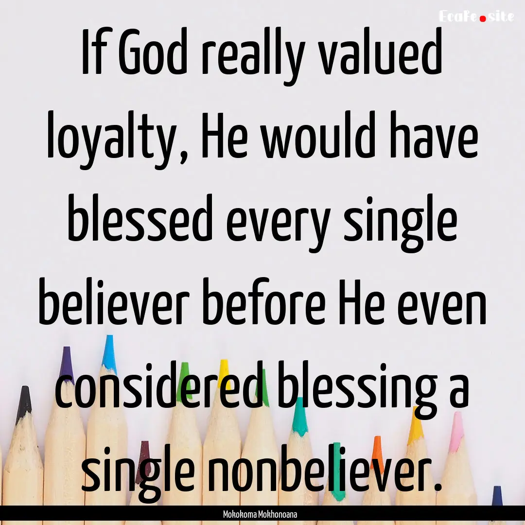 If God really valued loyalty, He would have.... : Quote by Mokokoma Mokhonoana