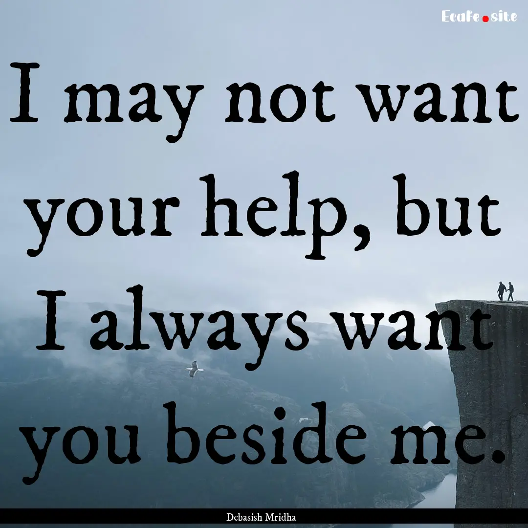 I may not want your help, but I always want.... : Quote by Debasish Mridha