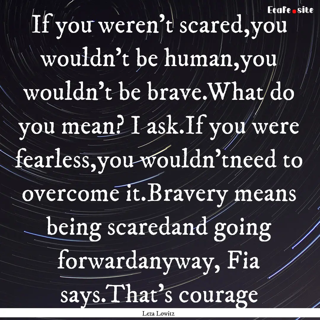 If you weren't scared,you wouldn't be human,you.... : Quote by Leza Lowitz