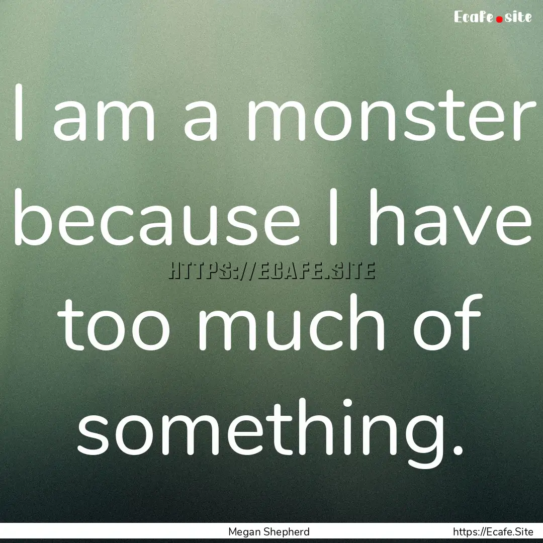 I am a monster because I have too much of.... : Quote by Megan Shepherd