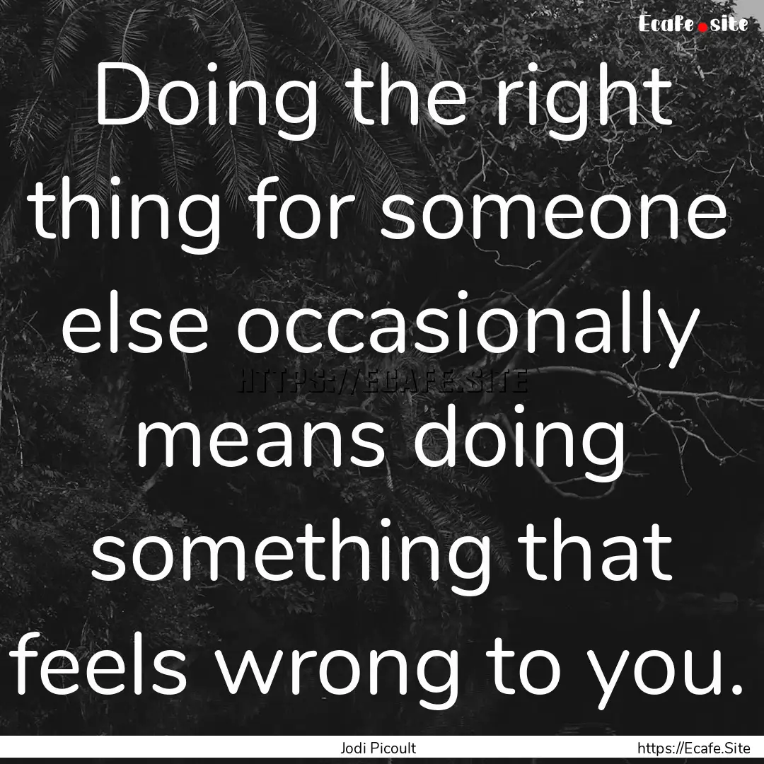 Doing the right thing for someone else occasionally.... : Quote by Jodi Picoult