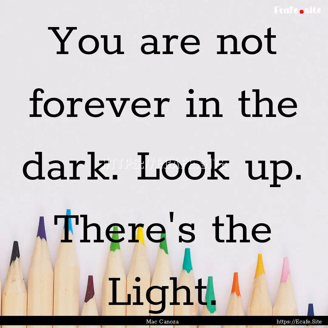 You are not forever in the dark. Look up..... : Quote by Mac Canoza