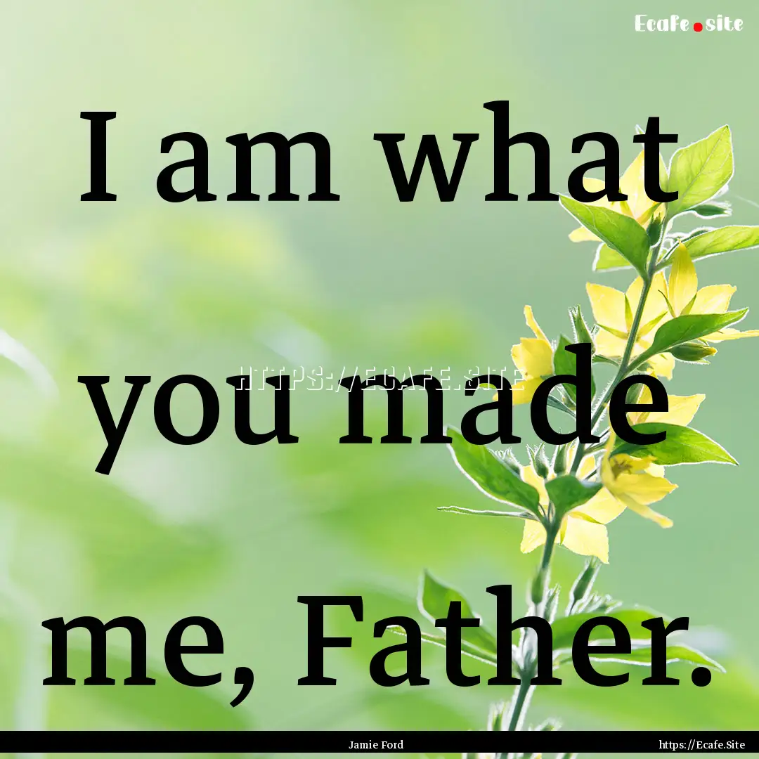 I am what you made me, Father. : Quote by Jamie Ford