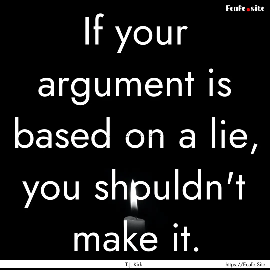 If your argument is based on a lie, you shouldn't.... : Quote by T.J. Kirk