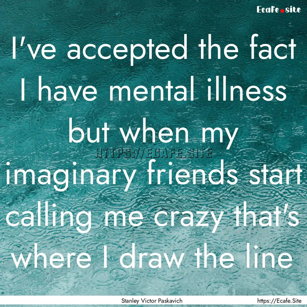 I've accepted the fact I have mental illness.... : Quote by Stanley Victor Paskavich