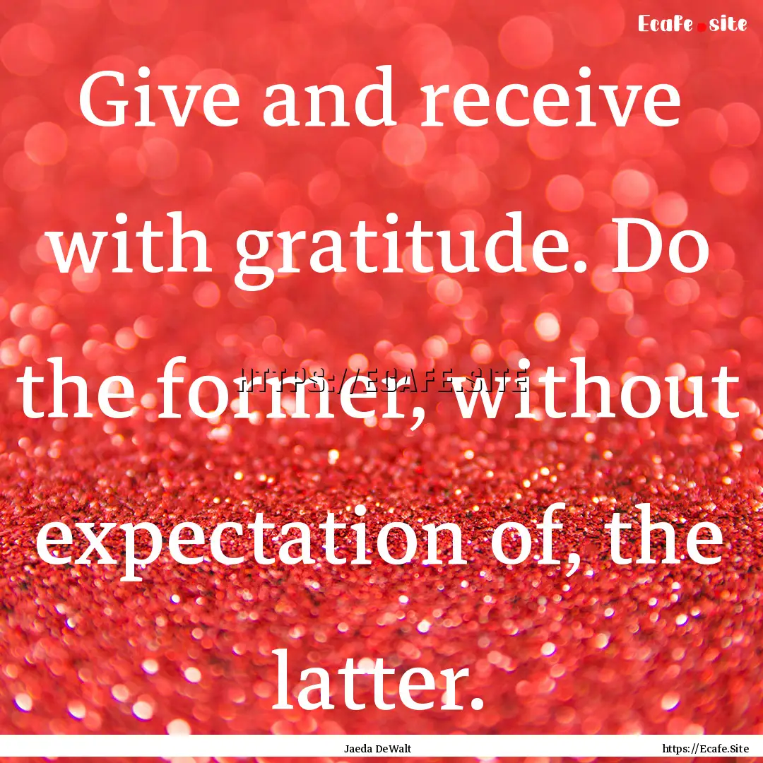 Give and receive with gratitude. Do the former,.... : Quote by Jaeda DeWalt