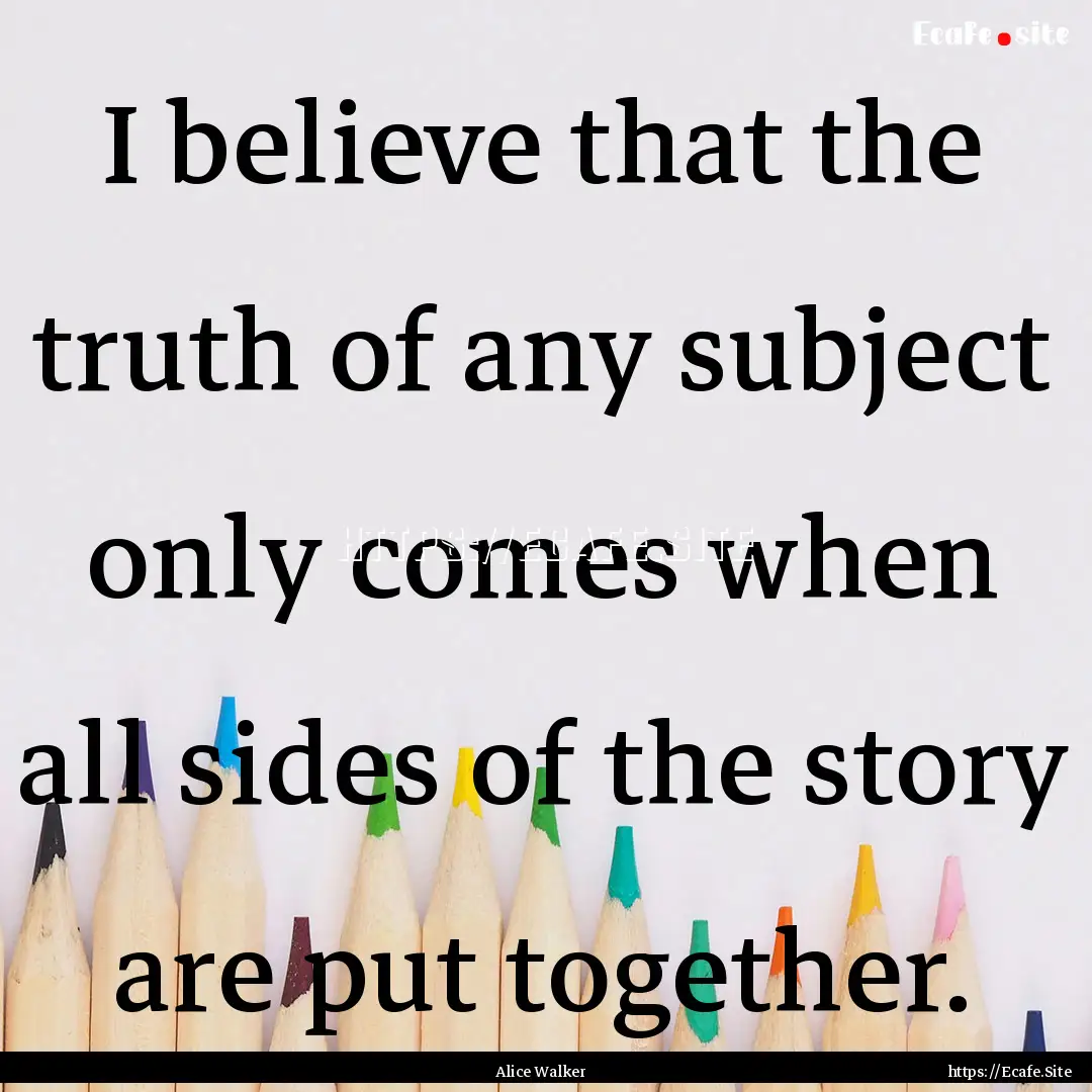 I believe that the truth of any subject only.... : Quote by Alice Walker