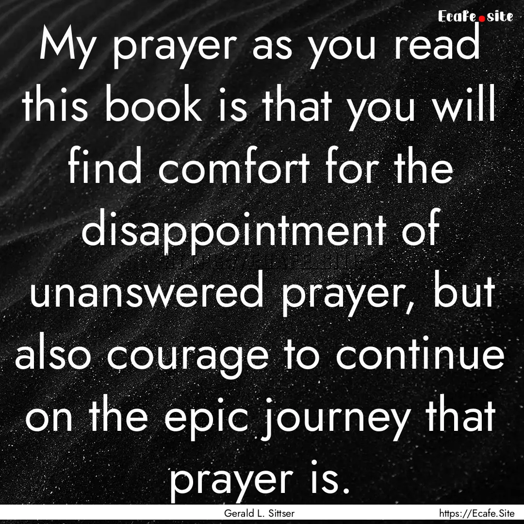 My prayer as you read this book is that you.... : Quote by Gerald L. Sittser