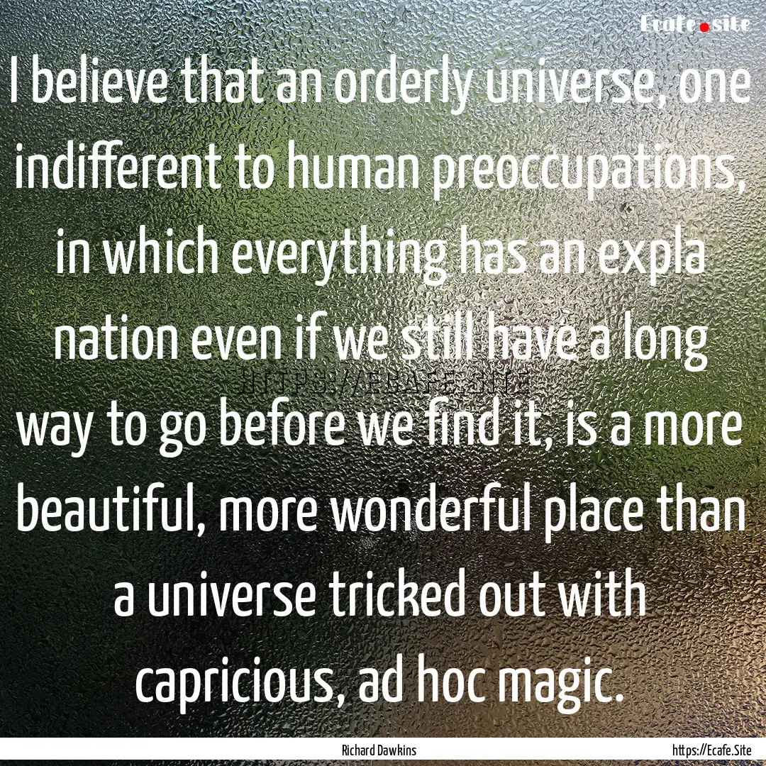 I believe that an orderly universe, one indifferent.... : Quote by Richard Dawkins