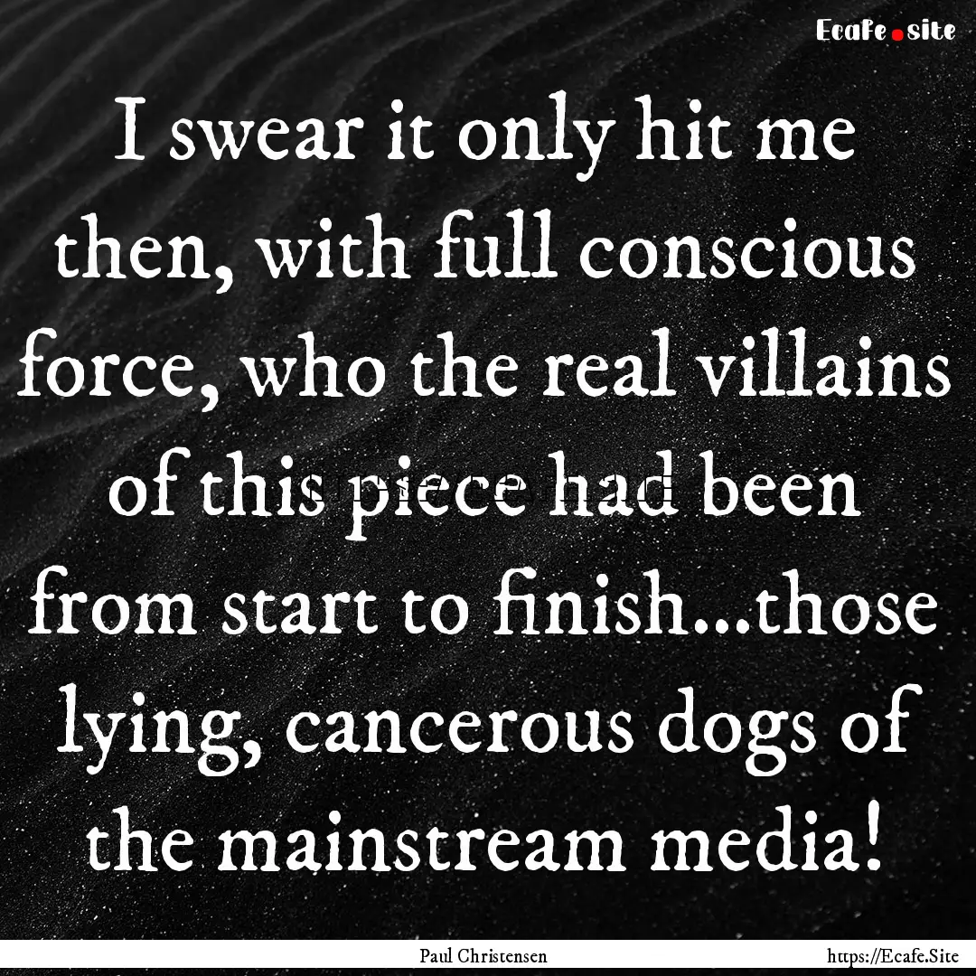 I swear it only hit me then, with full conscious.... : Quote by Paul Christensen