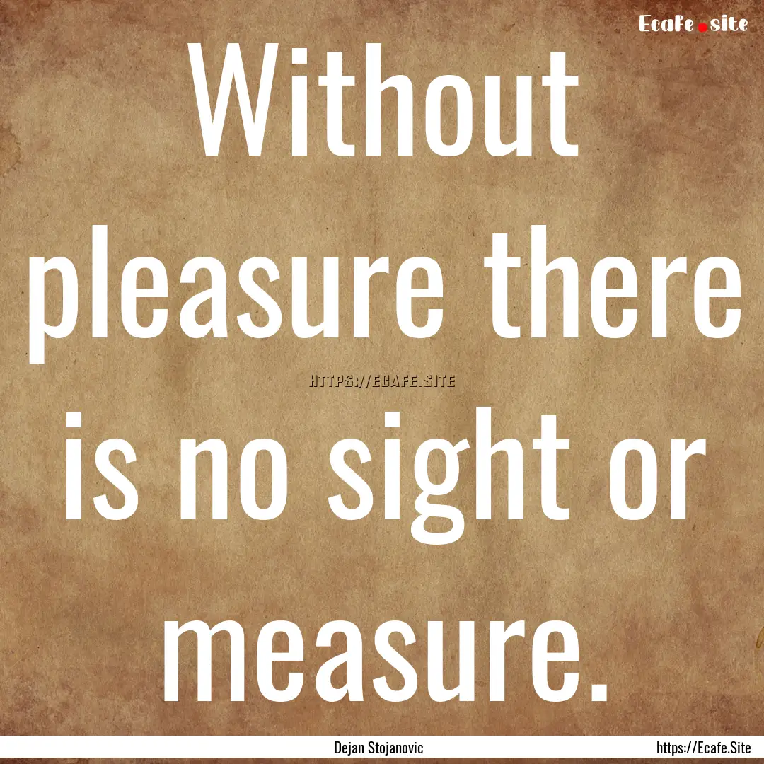 Without pleasure there is no sight or measure..... : Quote by Dejan Stojanovic