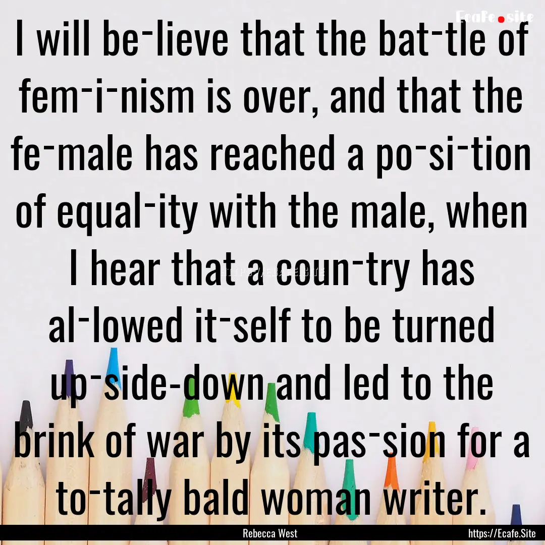 I will be­lieve that the bat­tle of fem­i­nism.... : Quote by Rebecca West