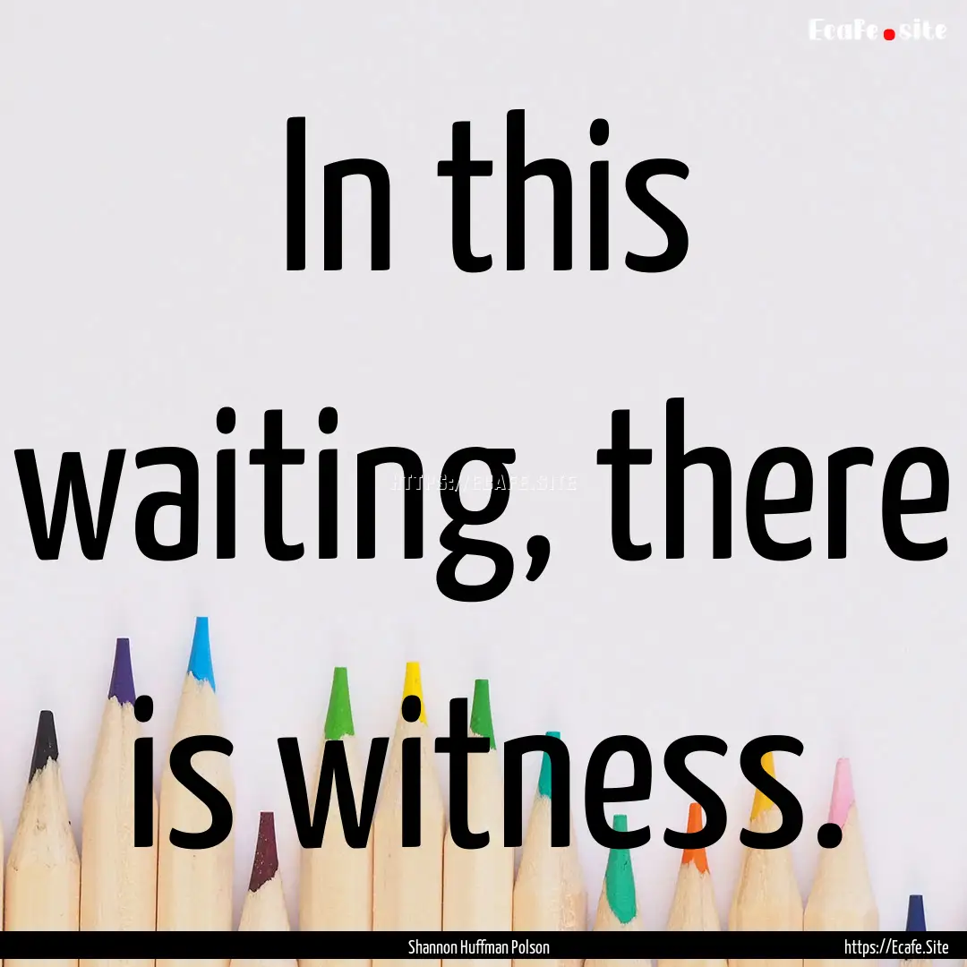 In this waiting, there is witness. : Quote by Shannon Huffman Polson