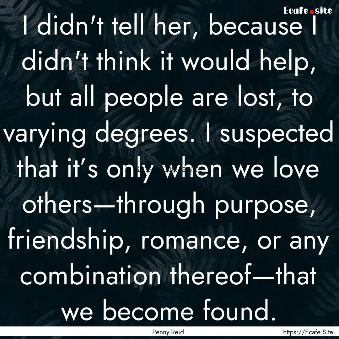 I didn't tell her, because I didn't think.... : Quote by Penny Reid