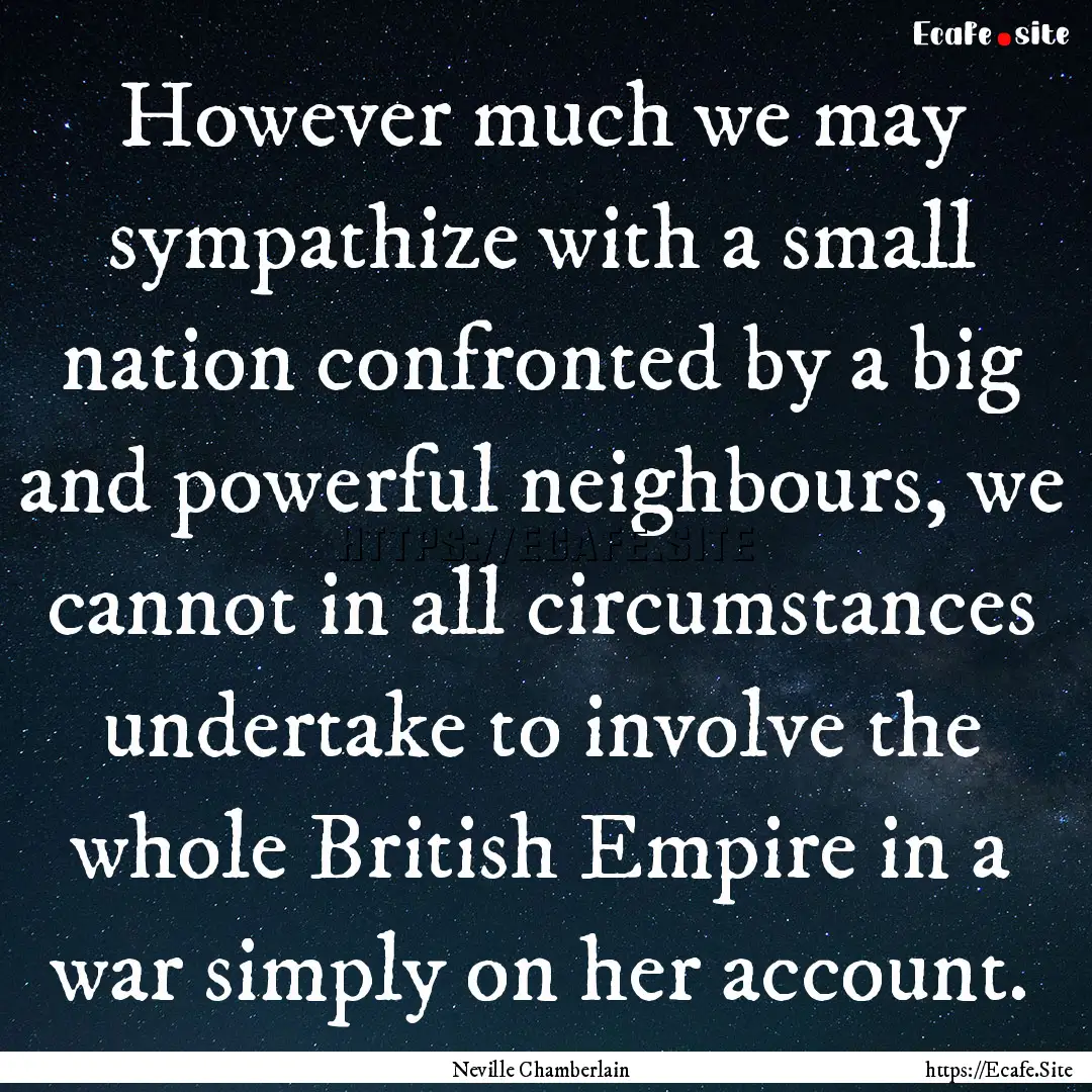 However much we may sympathize with a small.... : Quote by Neville Chamberlain