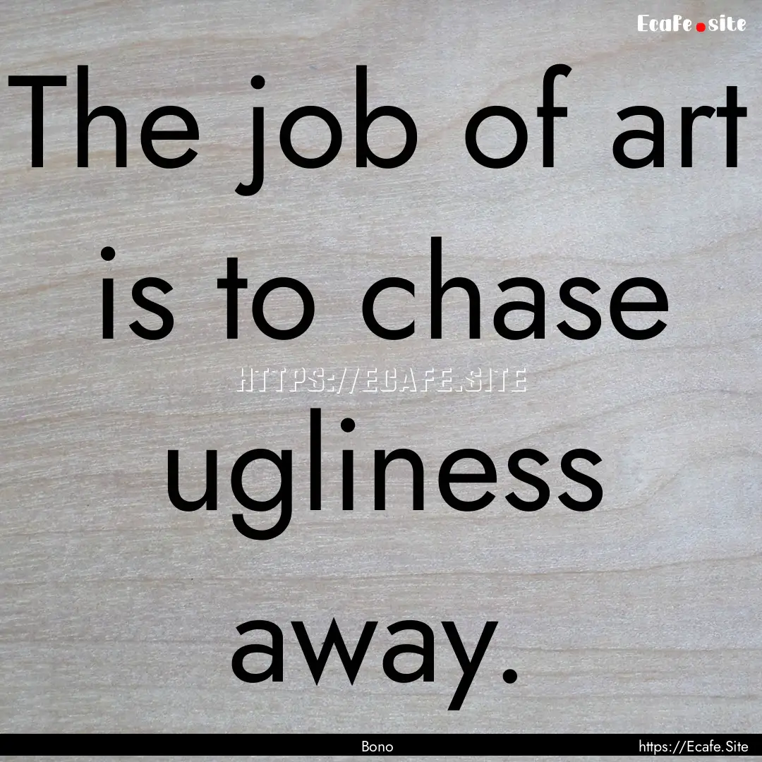 The job of art is to chase ugliness away..... : Quote by Bono