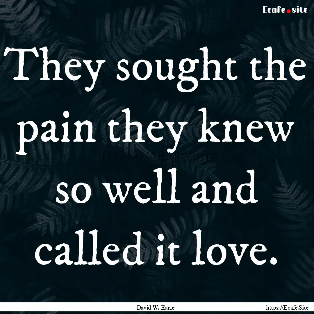 They sought the pain they knew so well and.... : Quote by David W. Earle