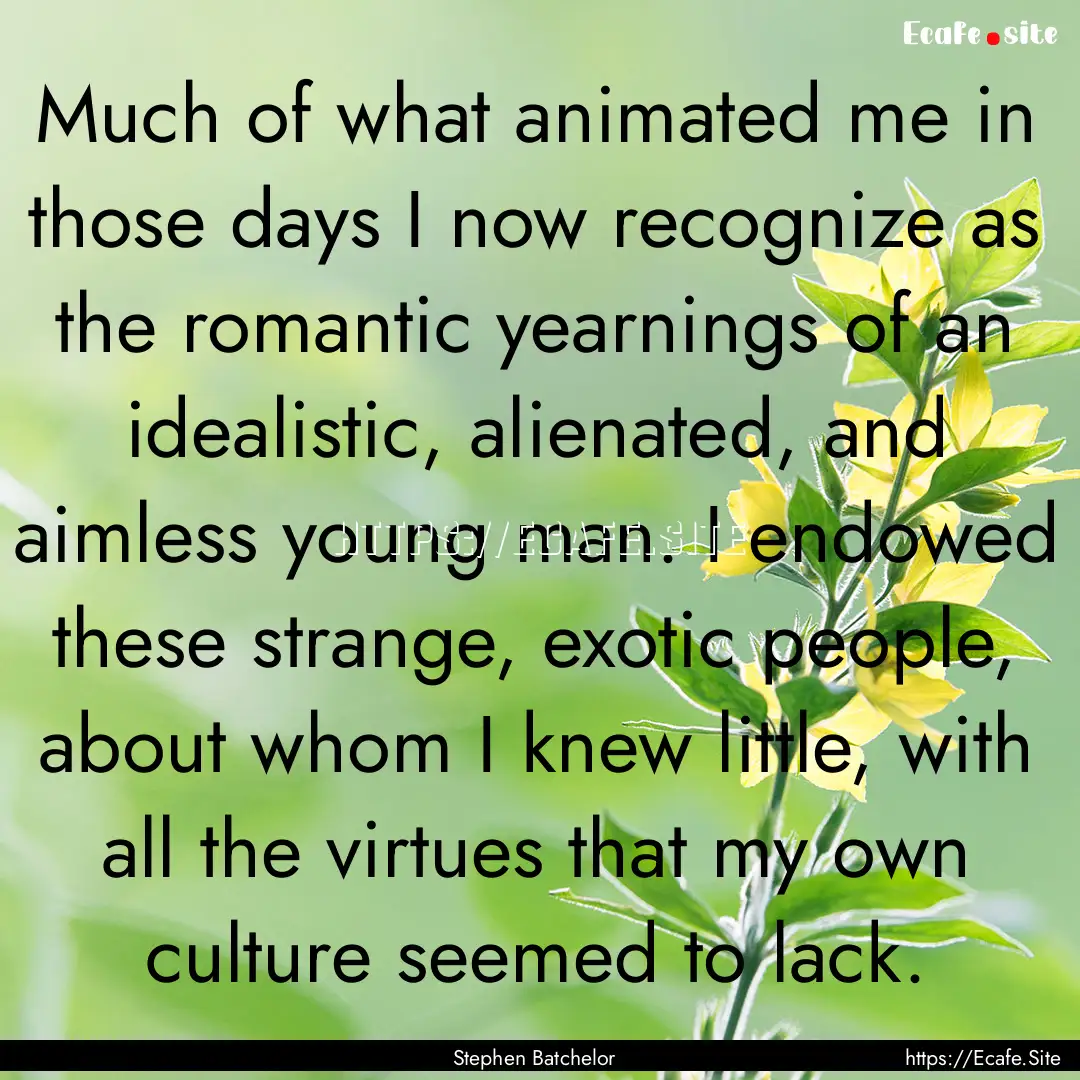 Much of what animated me in those days I.... : Quote by Stephen Batchelor