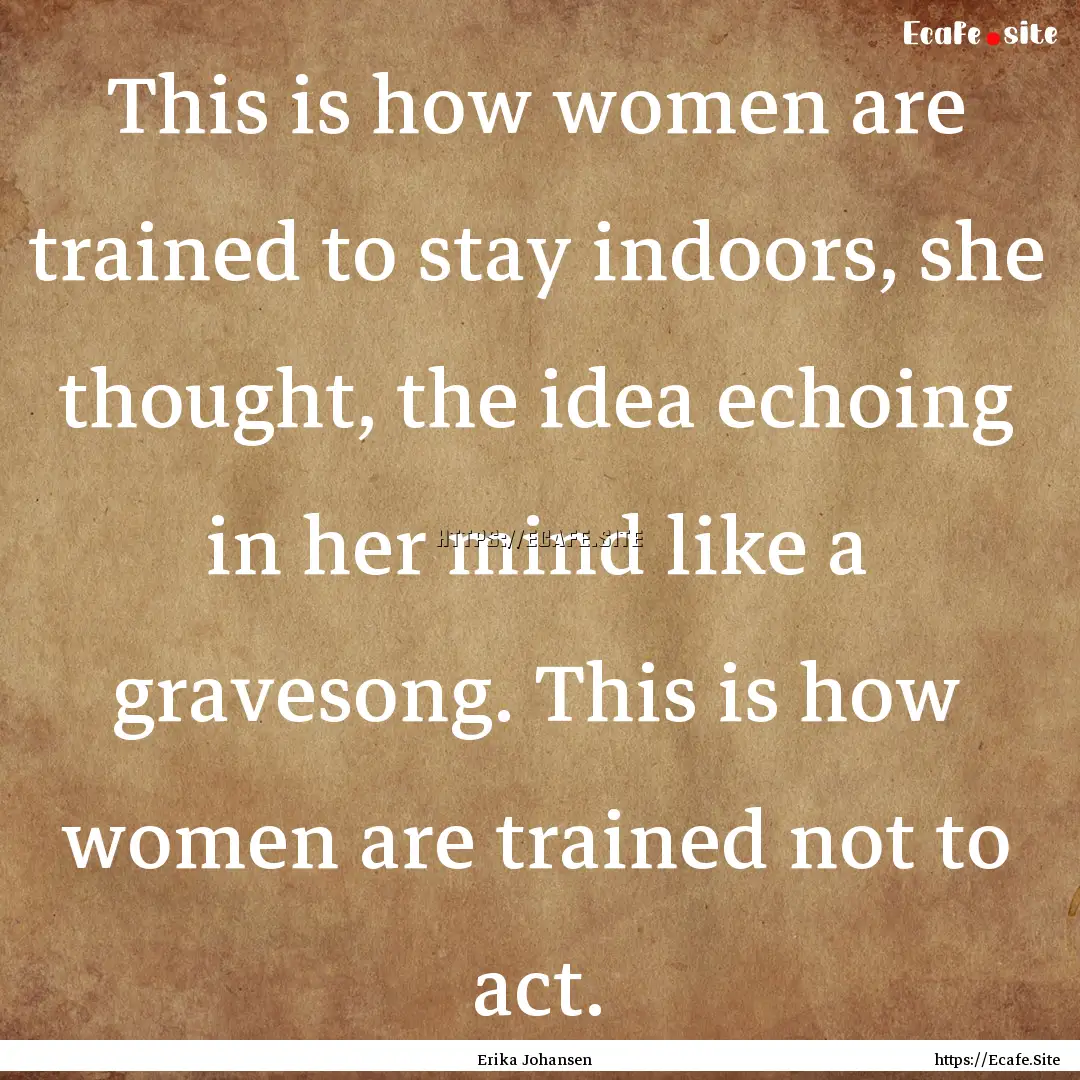 This is how women are trained to stay indoors,.... : Quote by Erika Johansen