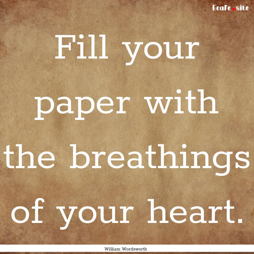 Fill your paper with the breathings of your.... : Quote by William Wordsworth