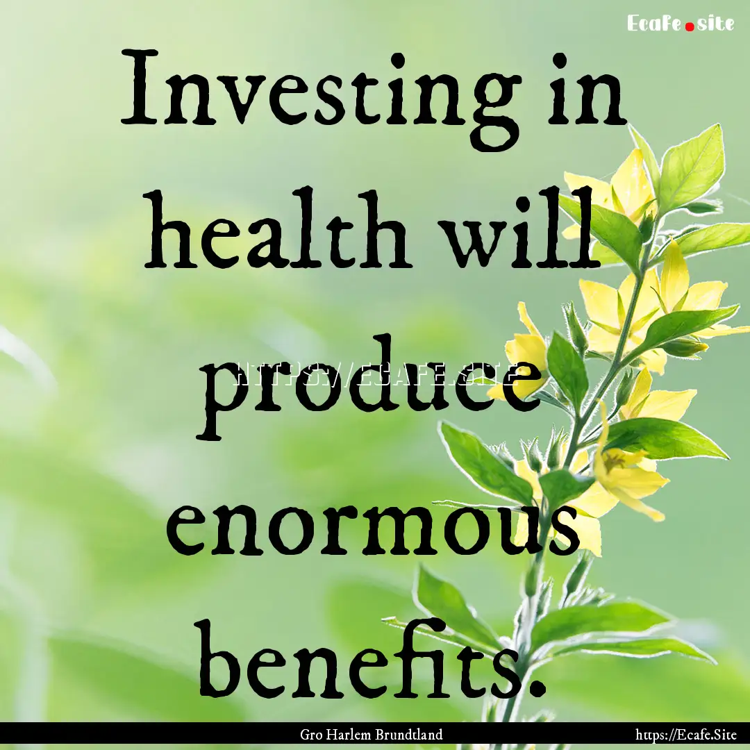 Investing in health will produce enormous.... : Quote by Gro Harlem Brundtland