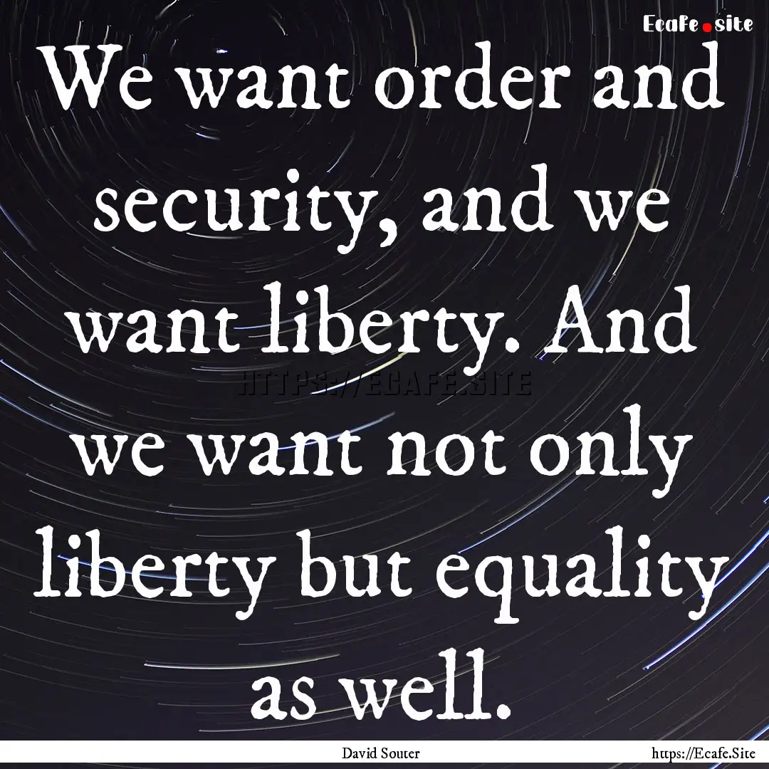 We want order and security, and we want liberty..... : Quote by David Souter