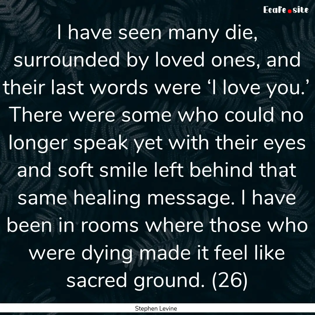 I have seen many die, surrounded by loved.... : Quote by Stephen Levine