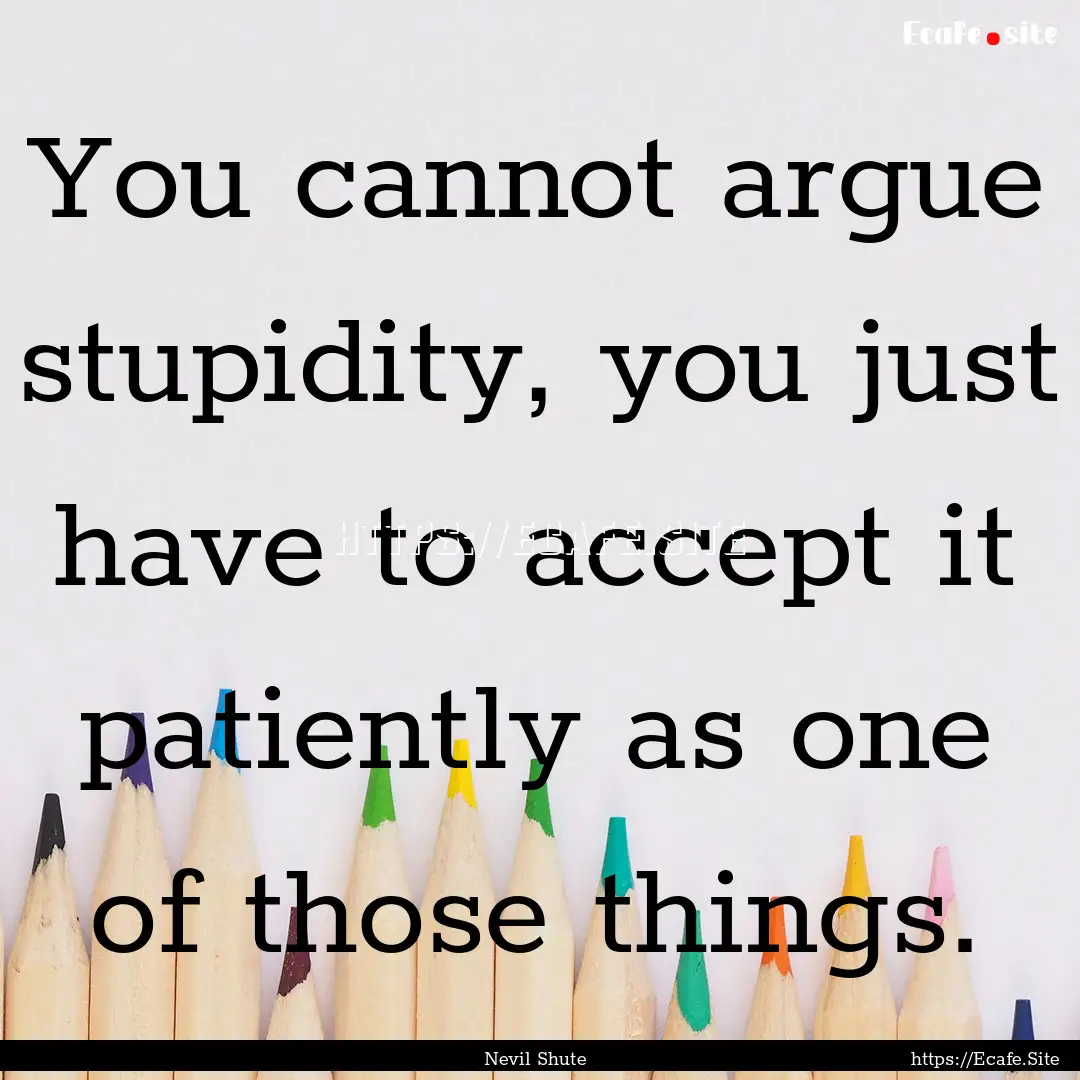 You cannot argue stupidity, you just have.... : Quote by Nevil Shute