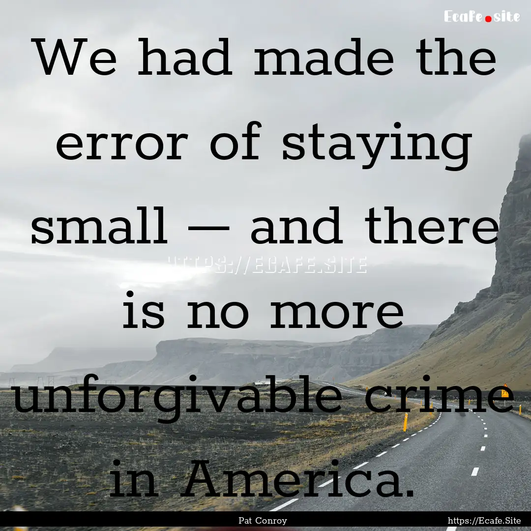 We had made the error of staying small –.... : Quote by Pat Conroy