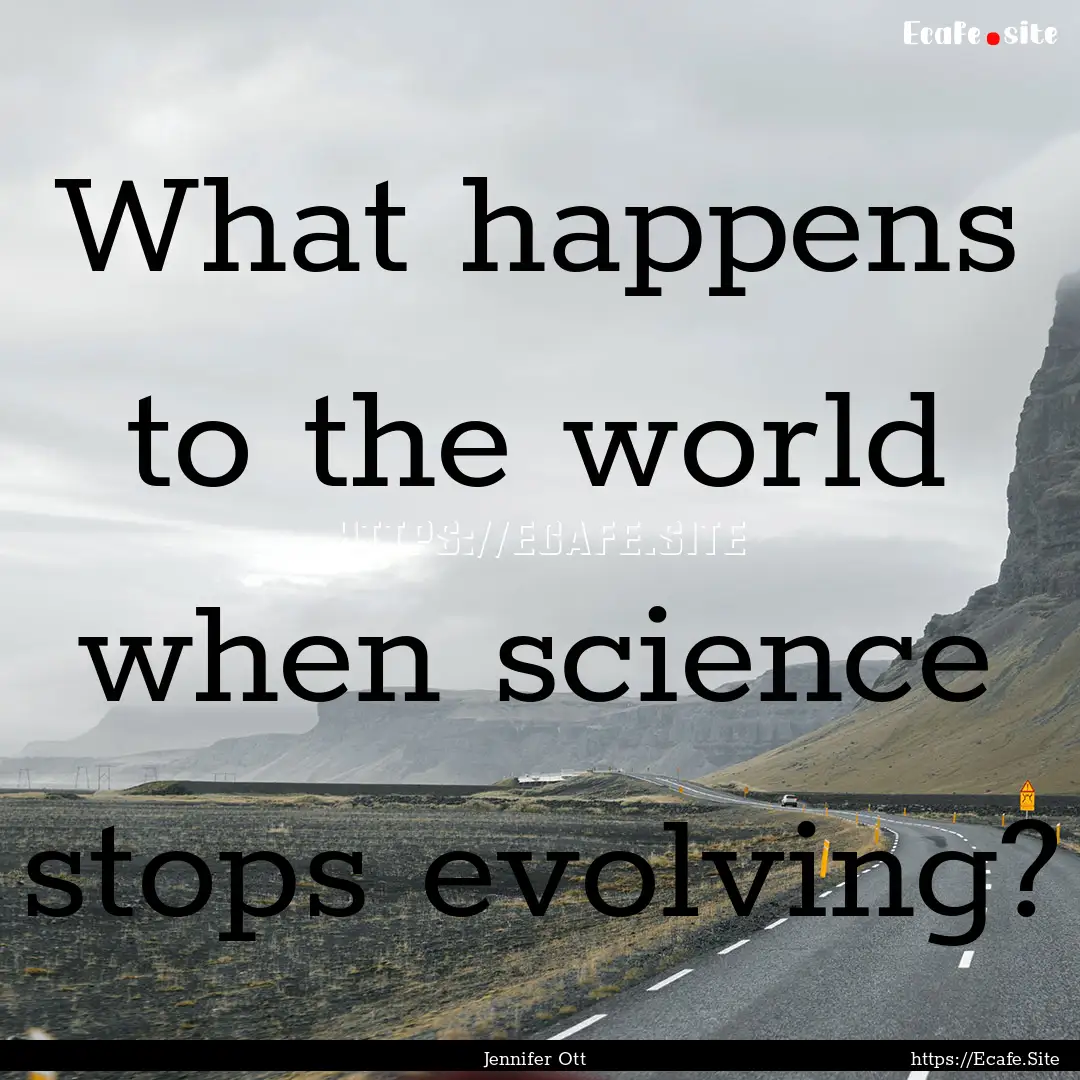 What happens to the world when science stops.... : Quote by Jennifer Ott