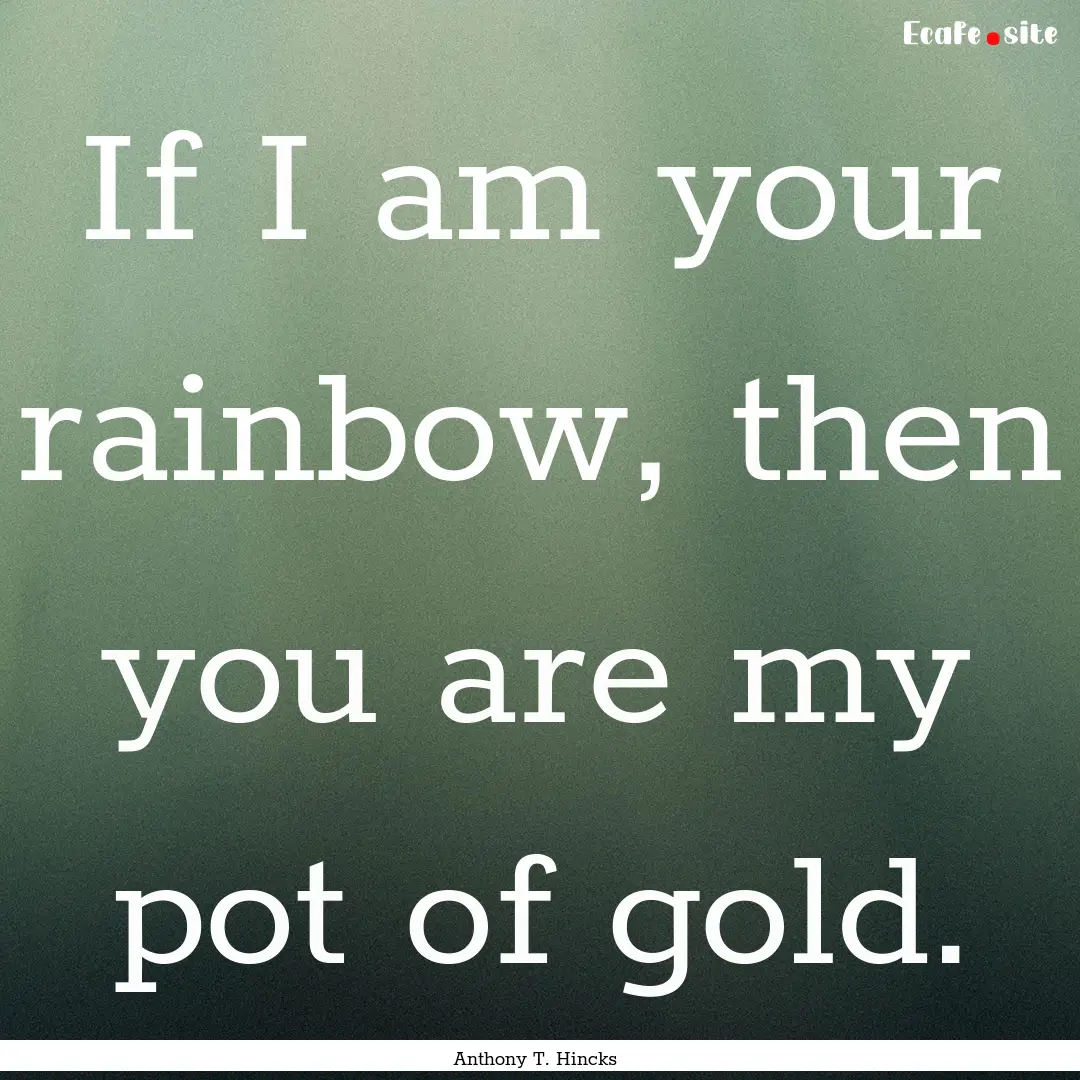 If I am your rainbow, then you are my pot.... : Quote by Anthony T. Hincks