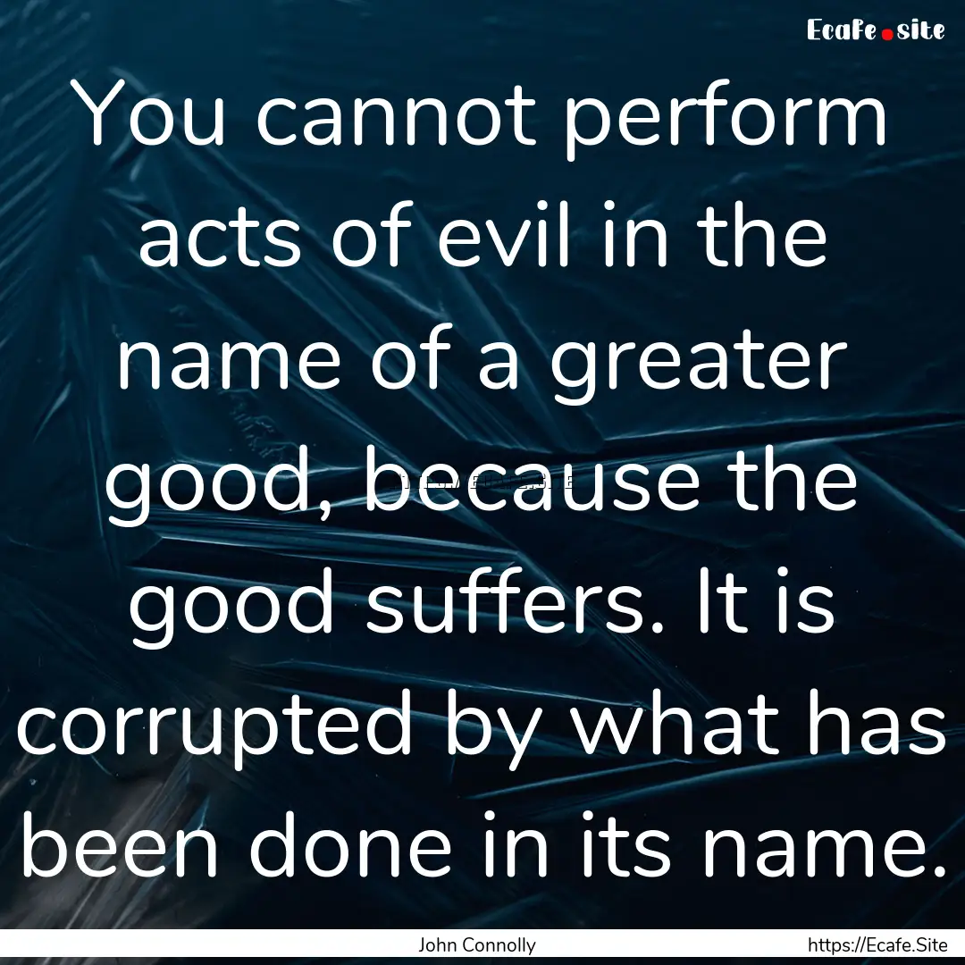 You cannot perform acts of evil in the name.... : Quote by John Connolly