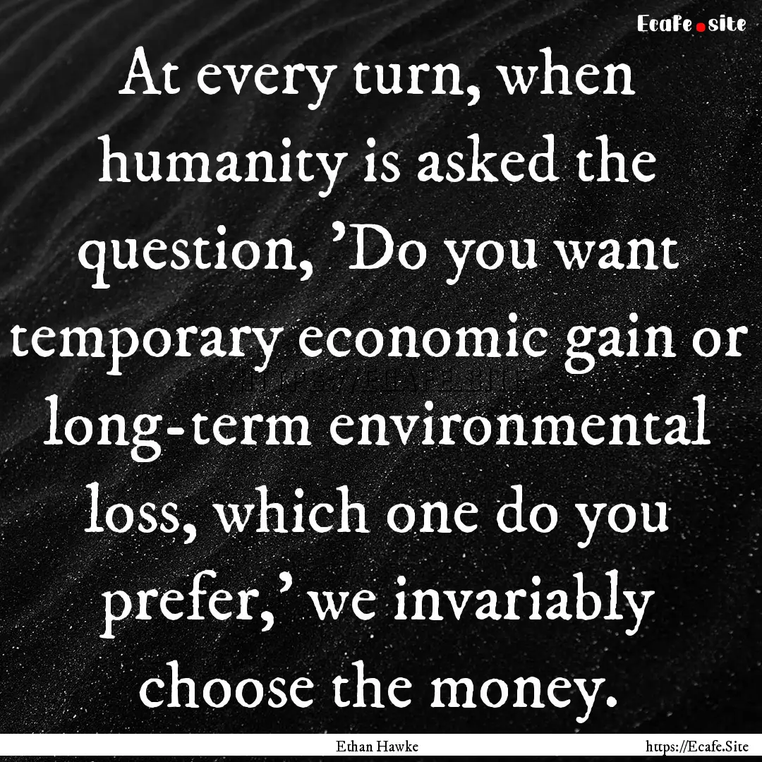 At every turn, when humanity is asked the.... : Quote by Ethan Hawke