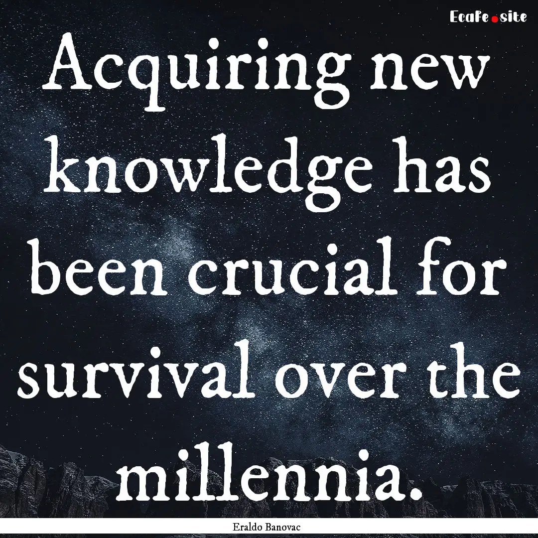 Acquiring new knowledge has been crucial.... : Quote by Eraldo Banovac