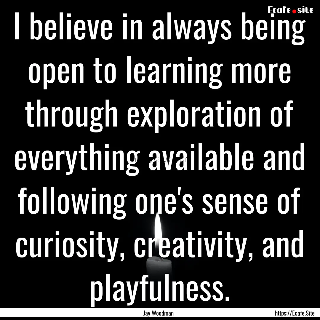 I believe in always being open to learning.... : Quote by Jay Woodman