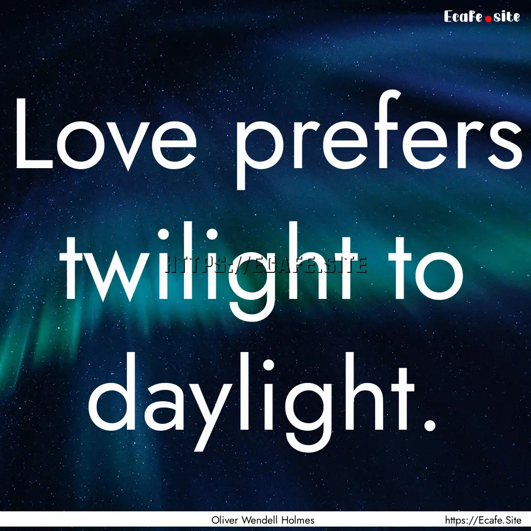 Love prefers twilight to daylight. : Quote by Oliver Wendell Holmes