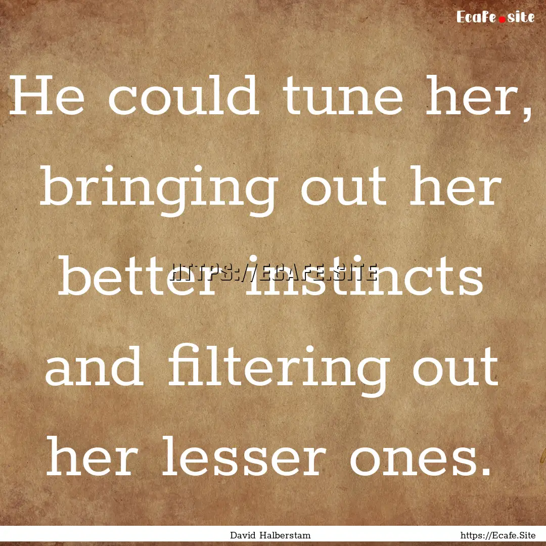 He could tune her, bringing out her better.... : Quote by David Halberstam